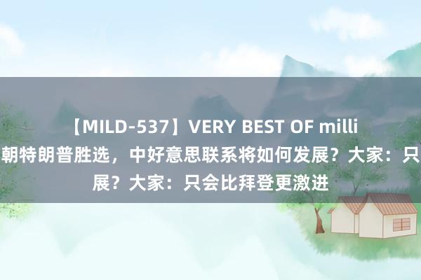 【MILD-537】VERY BEST OF million 13 4時間 一朝特朗普胜选，中好意思联系将如何发展？大家：只会比拜登更激进