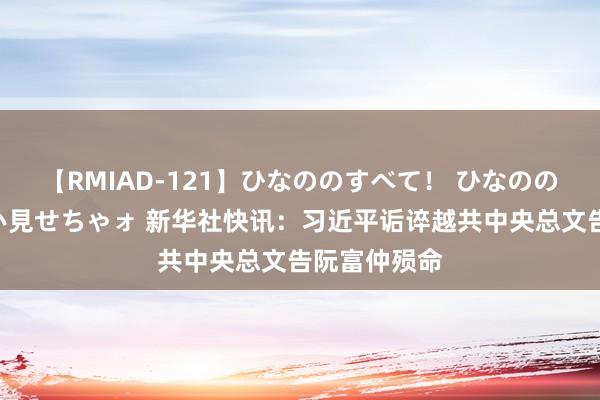 【RMIAD-121】ひなののすべて！ ひなののHをいっぱい見せちゃォ 新华社快讯：习近平诟谇越共中央总文告阮富仲殒命