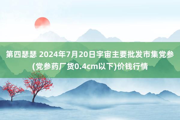 第四瑟瑟 2024年7月20日宇宙主要批发市集党参(党参药厂货0.4cm以下)价钱行情