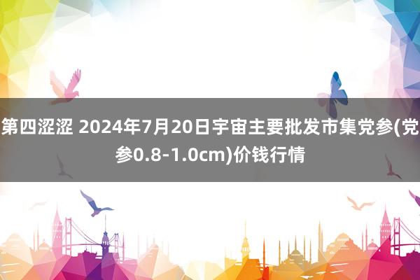 第四涩涩 2024年7月20日宇宙主要批发市集党参(党参0.8-1.0cm)价钱行情