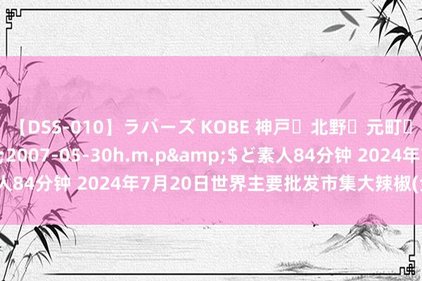 【DSS-010】ラバーズ KOBE 神戸・北野・元町・芦屋編</a>2007-05-30h.m.p&$ど素人84分钟 2024年7月20日世界主要批发市集大辣椒(金塔)价钱行情