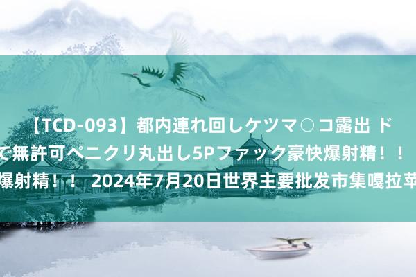 【TCD-093】都内連れ回しケツマ○コ露出 ド変態ニューハーフ野外で無許可ペニクリ丸出し5Pファック豪快爆射精！！ 2024年7月20日世界主要批发市集嘎拉苹果价钱行情