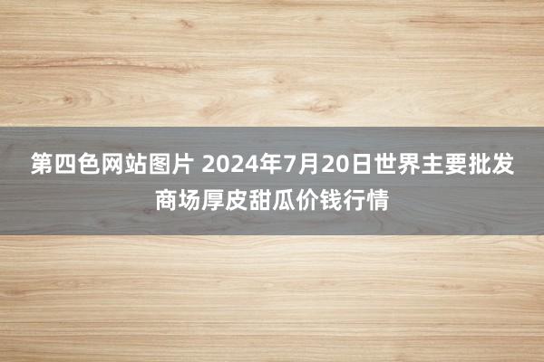 第四色网站图片 2024年7月20日世界主要批发商场厚皮甜瓜价钱行情