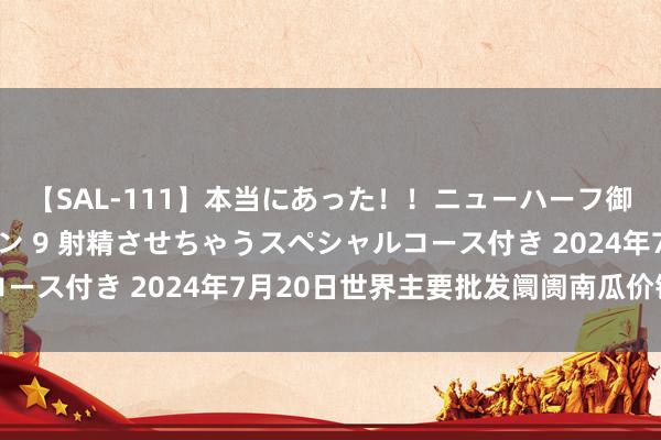 【SAL-111】本当にあった！！ニューハーフ御用達 性感エステサロン 9 射精させちゃうスペシャルコース付き 2024年7月20日世界主要批发阛阓南瓜价钱行情