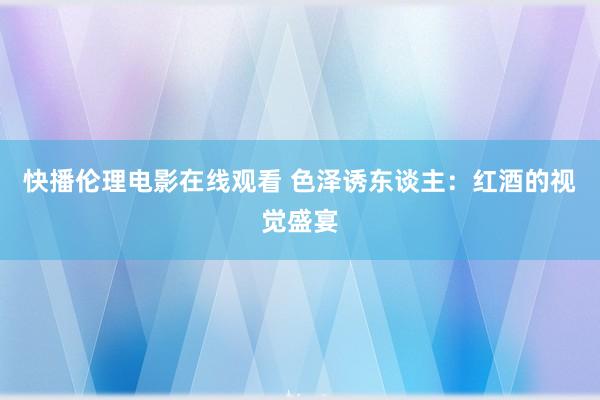 快播伦理电影在线观看 色泽诱东谈主：红酒的视觉盛宴