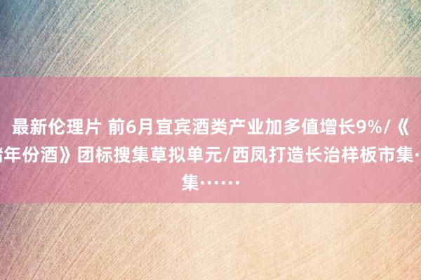 最新伦理片 前6月宜宾酒类产业加多值增长9%/《瓶储年份酒》团标搜集草拟单元/西凤打造长治样板市集······