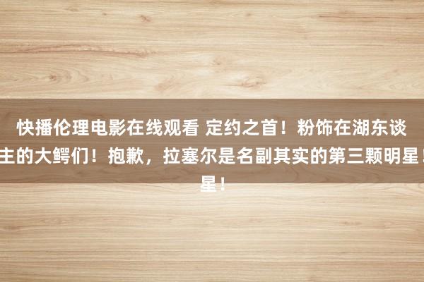 快播伦理电影在线观看 定约之首！粉饰在湖东谈主的大鳄们！抱歉，拉塞尔是名副其实的第三颗明星！