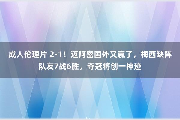 成人伦理片 2-1！迈阿密国外又赢了，梅西缺阵队友7战6胜，夺冠将创一神迹