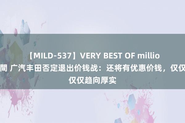 【MILD-537】VERY BEST OF million 13 4時間 广汽丰田否定退出价钱战：还将有优惠价钱，仅仅趋向厚实