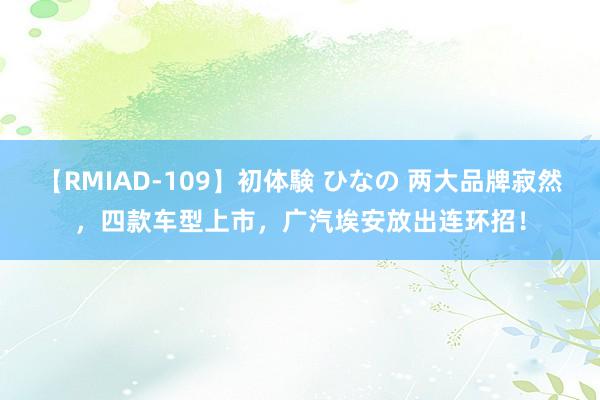 【RMIAD-109】初体験 ひなの 两大品牌寂然，四款车型上市，广汽埃安放出连环招！