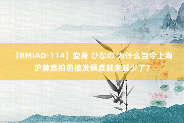 【RMIAD-114】変身 ひなの 为什么当今上海沪牌竞拍的披发额度越来越少了？