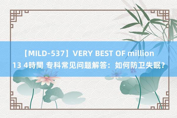 【MILD-537】VERY BEST OF million 13 4時間 专科常见问题解答：如何防卫失眠？