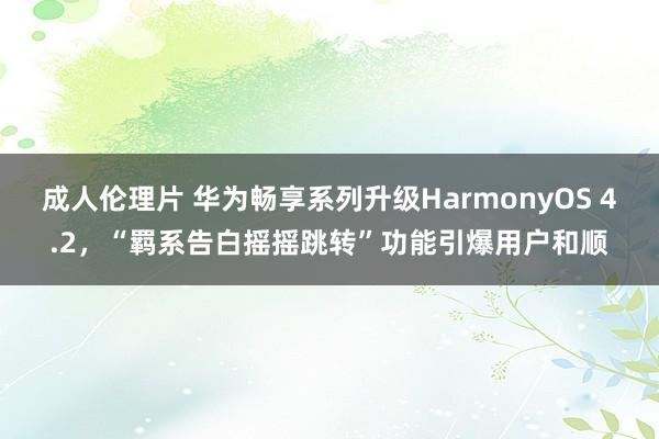 成人伦理片 华为畅享系列升级HarmonyOS 4.2，“羁系告白摇摇跳转”功能引爆用户和顺