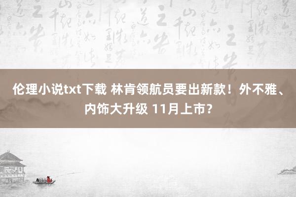 伦理小说txt下载 林肯领航员要出新款！外不雅、内饰大升级 11月上市？