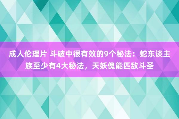 成人伦理片 斗破中很有效的9个秘法：蛇东谈主族至少有4大秘法，天妖傀能匹敌斗圣