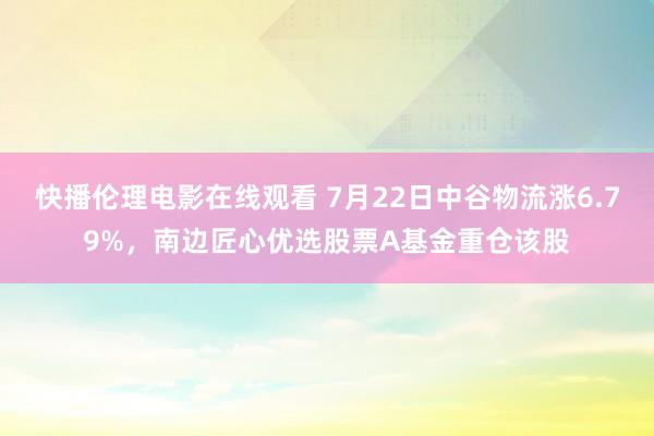 快播伦理电影在线观看 7月22日中谷物流涨6.79%，南边匠心优选股票A基金重仓该股