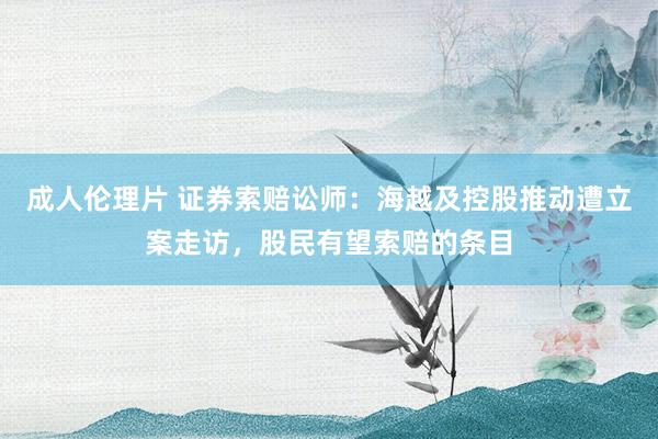 成人伦理片 证券索赔讼师：海越及控股推动遭立案走访，股民有望索赔的条目