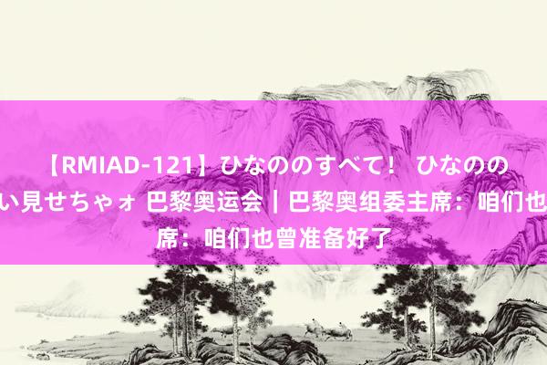 【RMIAD-121】ひなののすべて！ ひなののHをいっぱい見せちゃォ 巴黎奥运会｜巴黎奥组委主席：咱们也曾准备好了