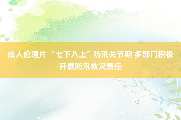 成人伦理片 “七下八上”防汛关节期 多部门积极开展防汛救灾责任