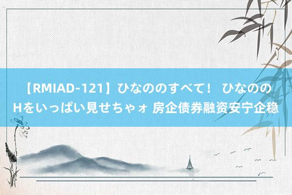 【RMIAD-121】ひなののすべて！ ひなののHをいっぱい見せちゃォ 房企债券融资安宁企稳