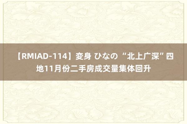 【RMIAD-114】変身 ひなの “北上广深”四地11月份二手房成交量集体回升