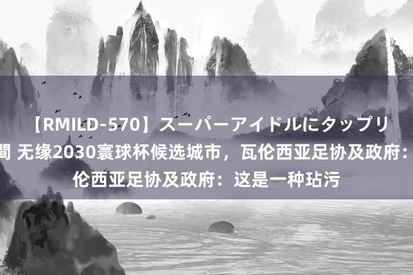 【RMILD-570】スーパーアイドルにタップリ生中出し 4時間 无缘2030寰球杯候选城市，瓦伦西亚足协及政府：这是一种玷污