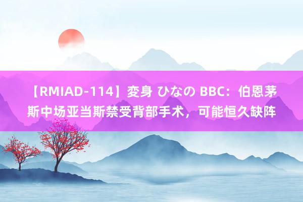 【RMIAD-114】変身 ひなの BBC：伯恩茅斯中场亚当斯禁受背部手术，可能恒久缺阵