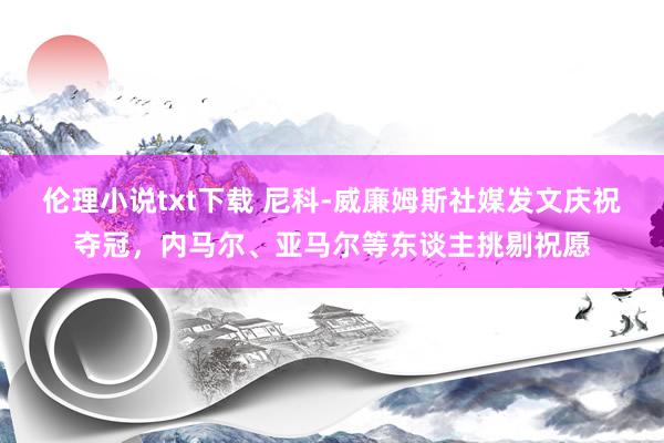 伦理小说txt下载 尼科-威廉姆斯社媒发文庆祝夺冠，内马尔、亚马尔等东谈主挑剔祝愿