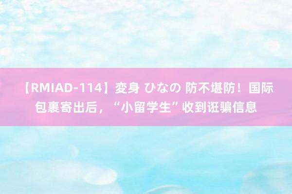 【RMIAD-114】変身 ひなの 防不堪防！国际包裹寄出后，“小留学生”收到诳骗信息