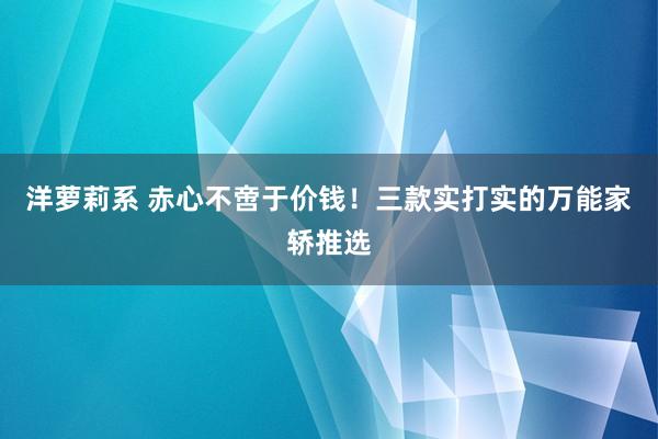 洋萝莉系 赤心不啻于价钱！三款实打实的万能家轿推选