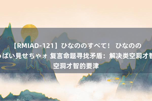 【RMIAD-121】ひなののすべて！ ひなののHをいっぱい見せちゃォ 复言命题寻找矛盾：解决类空洞才智的要津