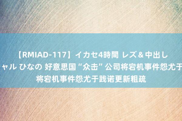 【RMIAD-117】イカセ4時間 レズ＆中出し 初解禁スペシャル ひなの 好意思国“众击”公司将宕机事件怨尤于践诺更新粗疏