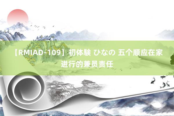 【RMIAD-109】初体験 ひなの 五个顺应在家进行的兼员责任