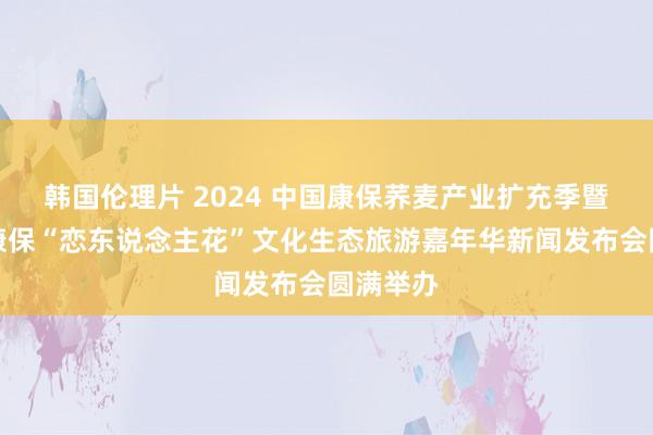 韩国伦理片 2024 中国康保荞麦产业扩充季暨第三届康保“恋东说念主花”文化生态旅游嘉年华新闻发布会圆满举办