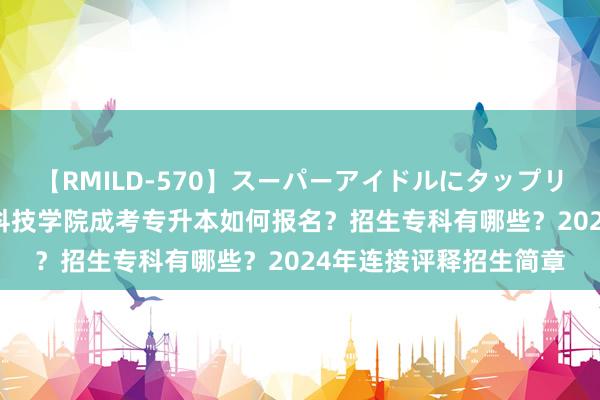 【RMILD-570】スーパーアイドルにタップリ生中出し 4時間 安徽科技学院成考专升本如何报名？招生专科有哪些？2024年连接评释招生简章