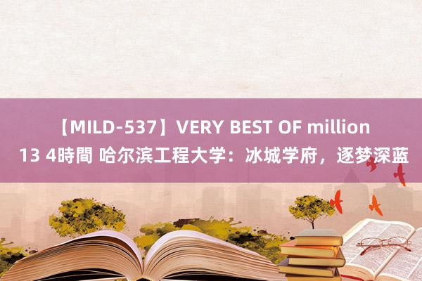 【MILD-537】VERY BEST OF million 13 4時間 哈尔滨工程大学：冰城学府，逐梦深蓝