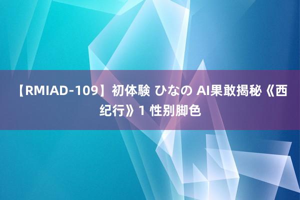 【RMIAD-109】初体験 ひなの AI果敢揭秘《西纪行》1 性别脚色