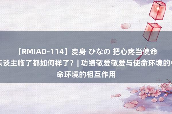 【RMIAD-114】変身 ひなの 把心疼当使命的那些东谈主临了都如何样了？| 功绩敬爱敬爱与使命环境的相互作用