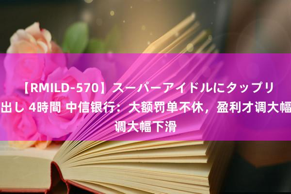 【RMILD-570】スーパーアイドルにタップリ生中出し 4時間 中信银行：大额罚单不休，盈利才调大幅下滑