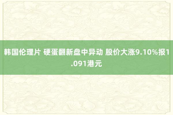 韩国伦理片 硬蛋翻新盘中异动 股价大涨9.10%报1.091港元