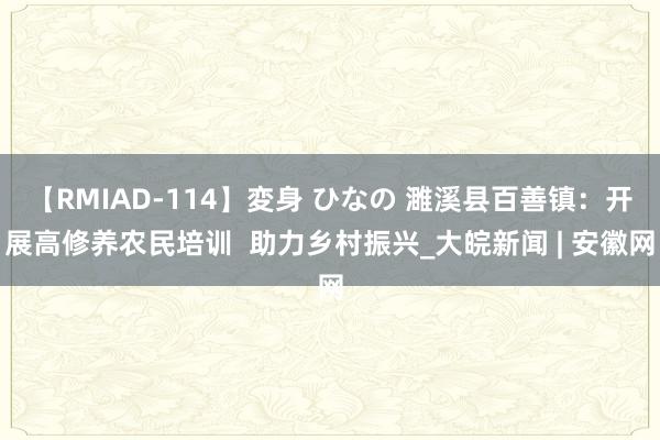 【RMIAD-114】変身 ひなの 濉溪县百善镇：开展高修养农民培训  助力乡村振兴_大皖新闻 | 安徽网