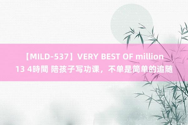 【MILD-537】VERY BEST OF million 13 4時間 陪孩子写功课，不单是简单的追随