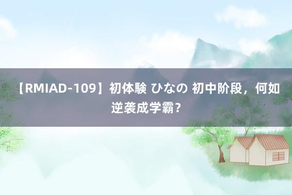 【RMIAD-109】初体験 ひなの 初中阶段，何如逆袭成学霸？