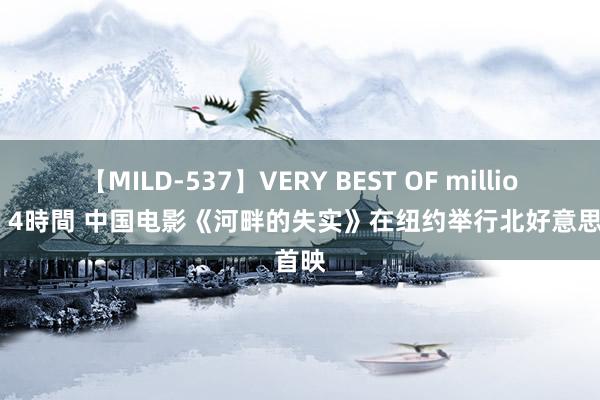 【MILD-537】VERY BEST OF million 13 4時間 中国电影《河畔的失实》在纽约举行北好意思首映