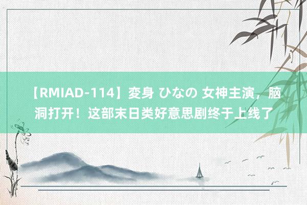 【RMIAD-114】変身 ひなの 女神主演，脑洞打开！这部末日类好意思剧终于上线了