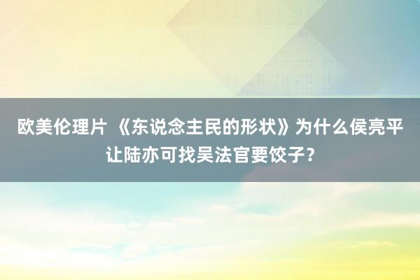 欧美伦理片 《东说念主民的形状》为什么侯亮平让陆亦可找吴法官要饺子？