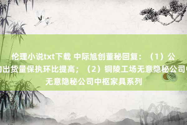 伦理小说txt下载 中际旭创董秘回复：（1）公司国外工场的出货量保执环比提高；（2）铜陵工场无意隐秘公司中枢家具系列