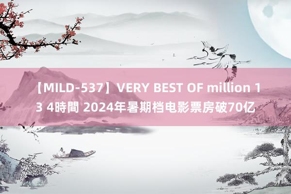 【MILD-537】VERY BEST OF million 13 4時間 2024年暑期档电影票房破70亿