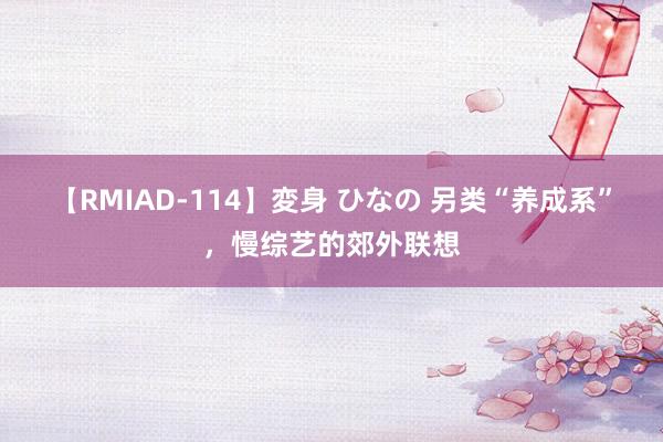 【RMIAD-114】変身 ひなの 另类“养成系”，慢综艺的郊外联想