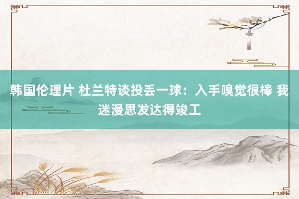 韩国伦理片 杜兰特谈投丢一球：入手嗅觉很棒 我迷漫思发达得竣工